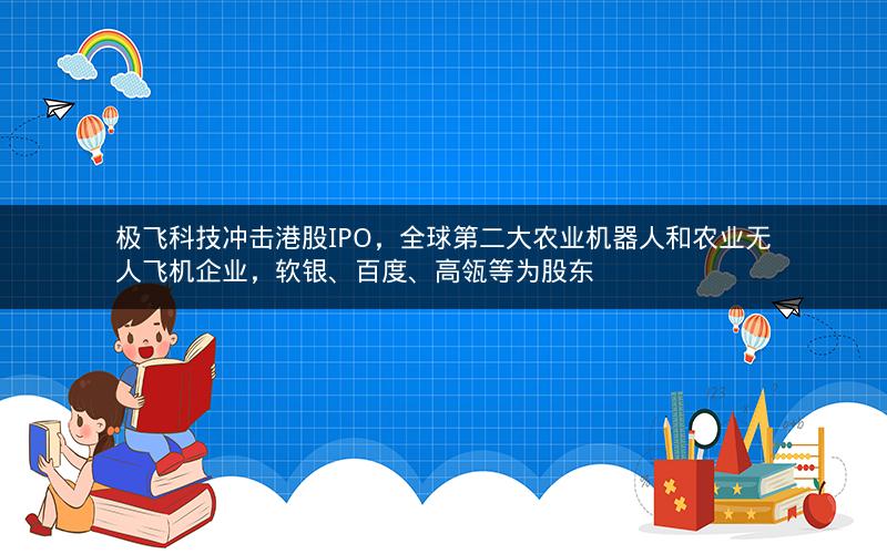 极飞科技冲击港股IPO，全球第二大农业机器人和农业无人飞机企业，软银、百度、高瓴等为股东
