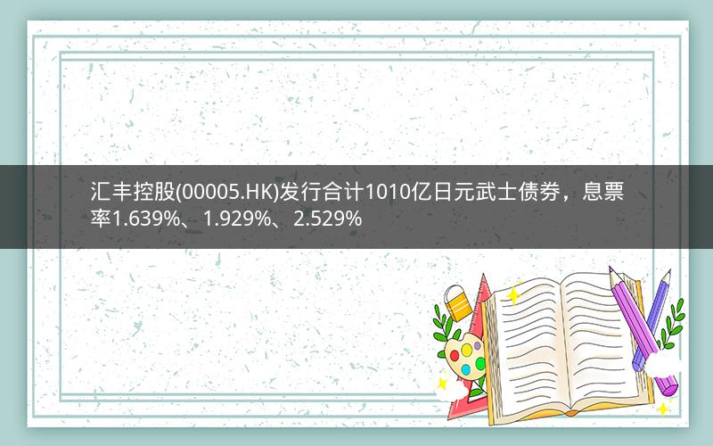 汇丰控股(00005.HK)发行合计1010亿日元武士债券，息票率1.639%、1.929%、2.529%