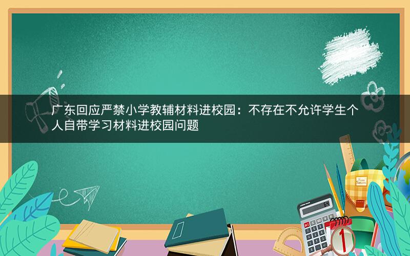 广东回应严禁小学教辅材料进校园：不存在不允许学生个人自带学习材料进校园问题