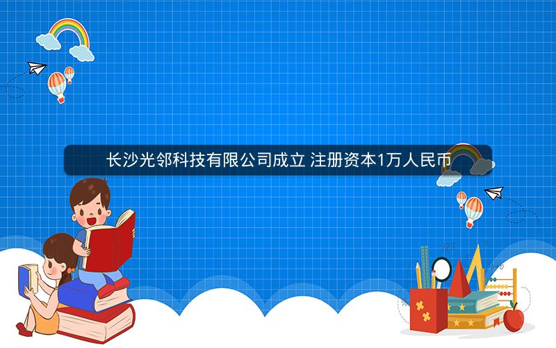 长沙光邻科技有限公司成立 注册资本1万人民币