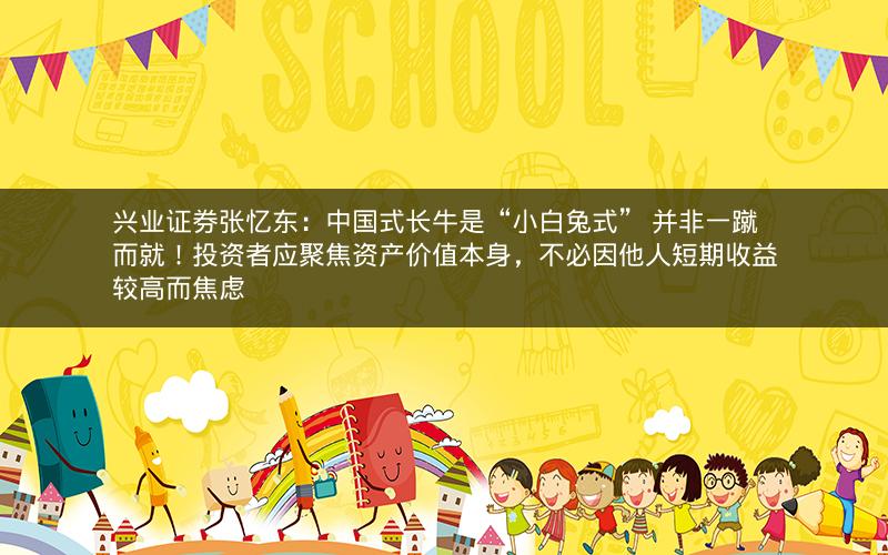 兴业证券张忆东：中国式长牛是“小白兔式” 并非一蹴而就！投资者应聚焦资产价值本身，不必因他人短期收益较高而焦虑