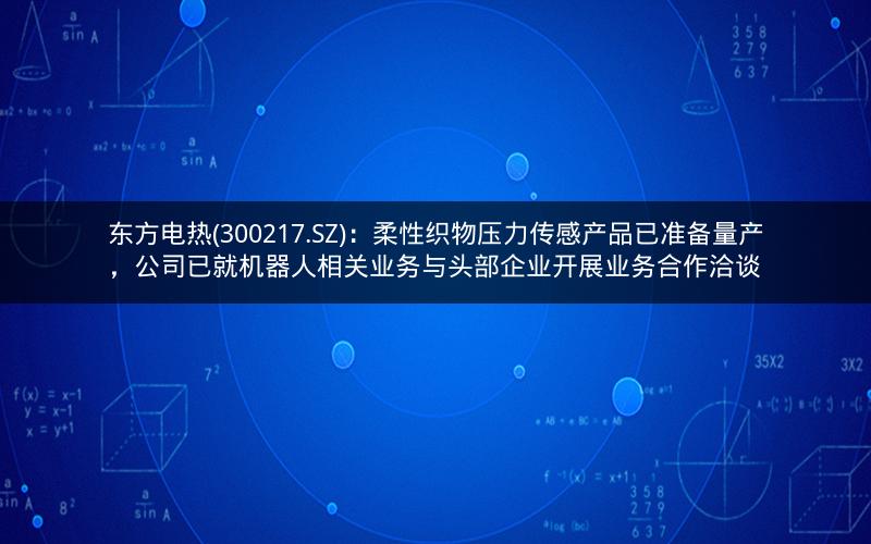 东方电热(300217.SZ)：柔性织物压力传感产品已准备量产，公司已就机器人相关业务与头部企业开展业务合作洽谈