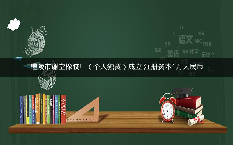 醴陵市谢堂橡胶厂（个人独资）成立 注册资本1万人民币