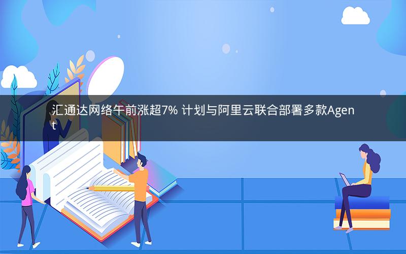 汇通达网络午前涨超7% 计划与阿里云联合部署多款Agent
