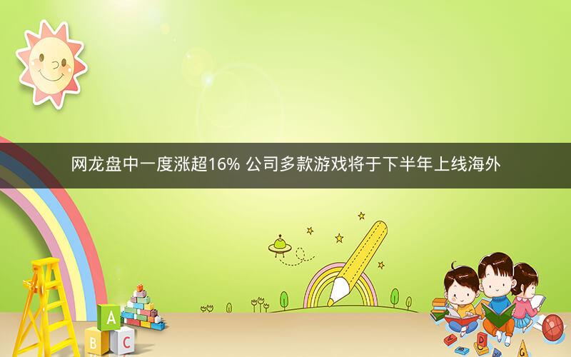 网龙盘中一度涨超16% 公司多款游戏将于下半年上线海外