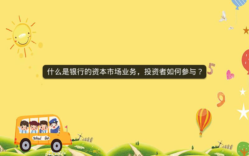 什么是银行的资本市场业务,投资者如何参与? 什么是银行的资本市场业务,投资者如何参与?