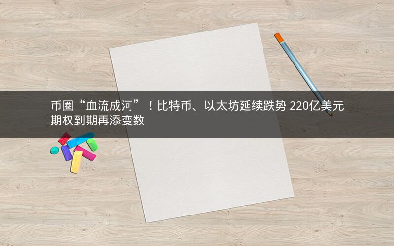 币圈“血流成河”！比特币、以太坊延续跌势 220亿美元期权到期再添变数