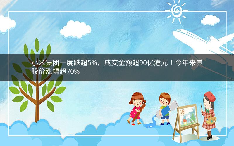 小米集团一度跌超5%，成交金额超90亿港元！今年来其股价涨幅超70%