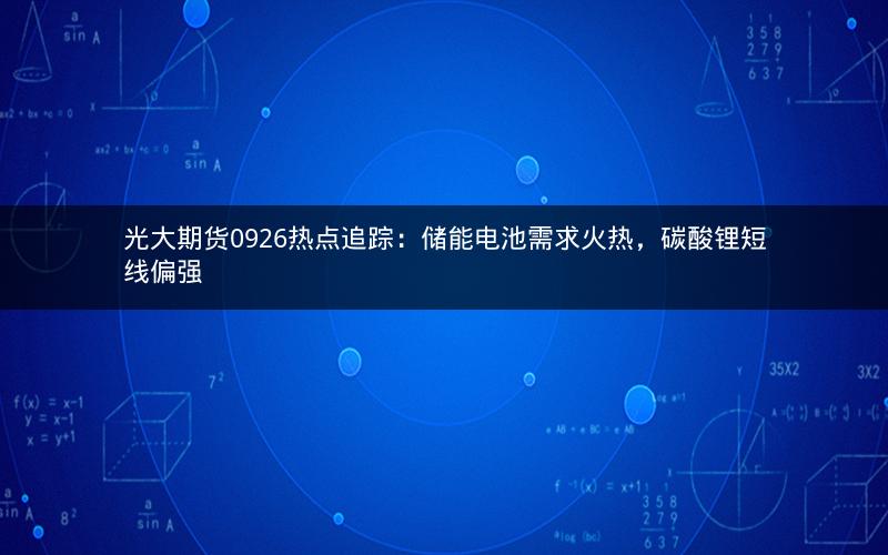 光大期货0926热点追踪：储能电池需求火热，碳酸锂短线偏强
