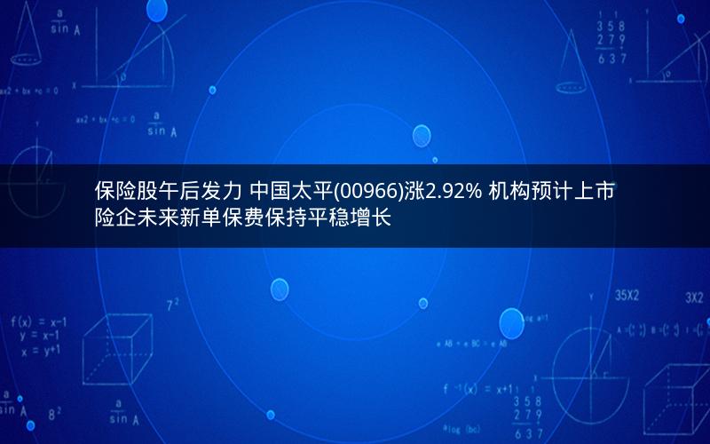保险股午后发力 中国太平(00966)涨2.92% 机构预计上市险企未来新单保费保持平稳增长