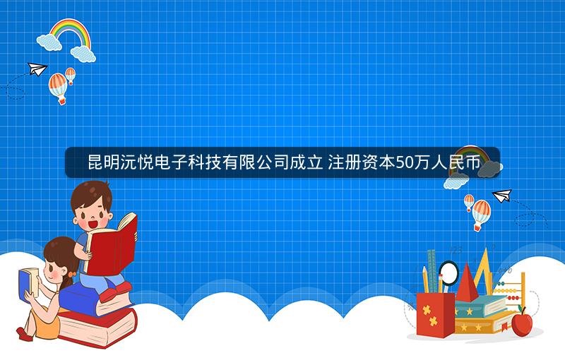 昆明沅悦电子科技有限公司成立 注册资本50万人民币