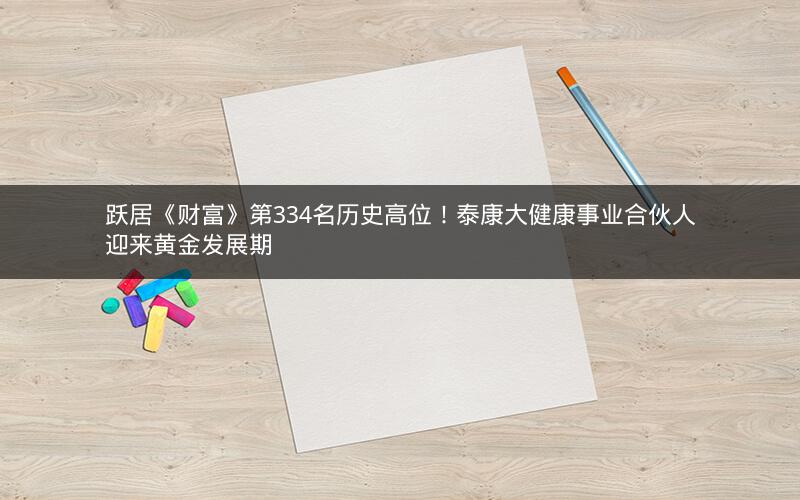 跃居《财富》第334名历史高位！泰康大健康事业合伙人迎来黄金发展期