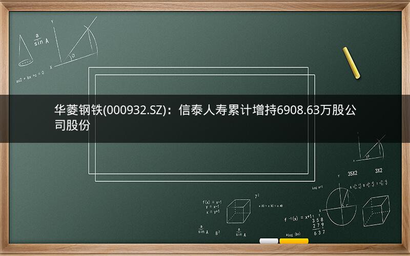 华菱钢铁(000932.SZ)：信泰人寿累计增持6908.63万股公司股份