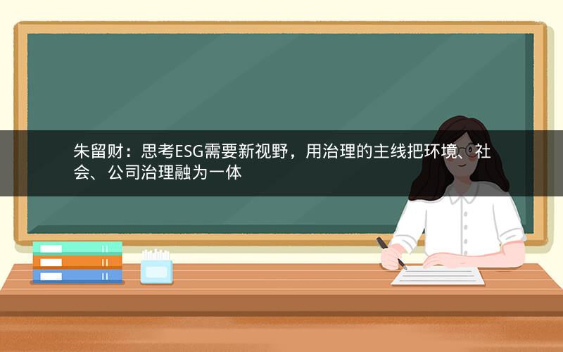 朱留财：思考ESG需要新视野，用治理的主线把环境、社会、公司治理融为一体