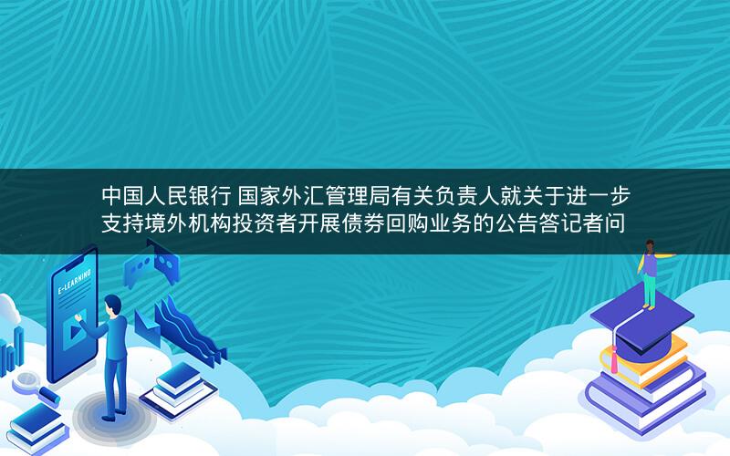 中国人民银行 国家外汇管理局有关负责人就关于进一步支持境外机构投资者开展债券回购业务的公告答记者问