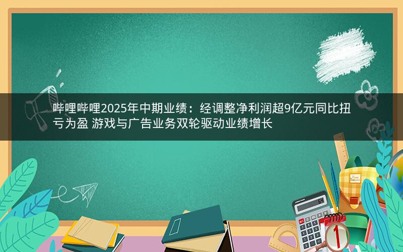 哔哩哔哩2025年中期业绩：经调整净利润超9亿元同比扭亏为盈 游戏与广告业务双轮驱动业绩增长