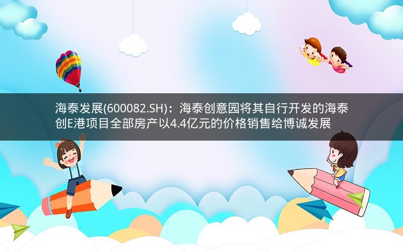 海泰发展(600082.SH)：海泰创意园将其自行开发的海泰创E港项目全部房产以4.4亿元的价格销售给博诚发展