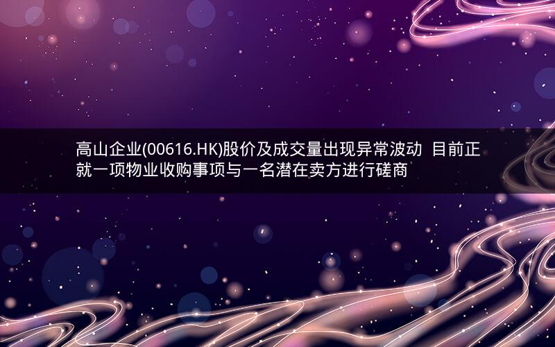 高山企业(00616.HK)股价及成交量出现异常波动  目前正就一项物业收购事项与一名潜在卖方进行磋商