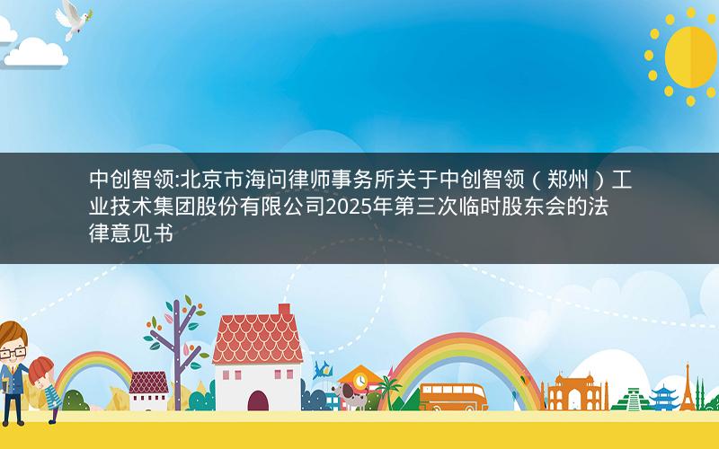 中创智领:北京市海问律师事务所关于中创智领（郑州）工业技术集团股份有限公司2025年第三次临时股东会的法律意见书