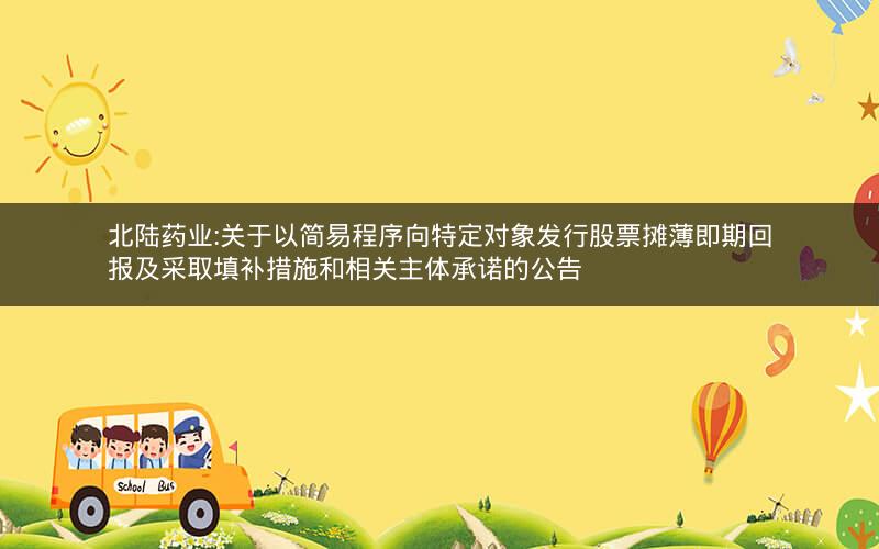 北陆药业:关于以简易程序向特定对象发行股票摊薄即期回报及采取填补措施和相关主体承诺的公告