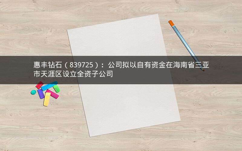 惠丰钻石（839725）：公司拟以自有资金在海南省三亚市天涯区设立全资子公司