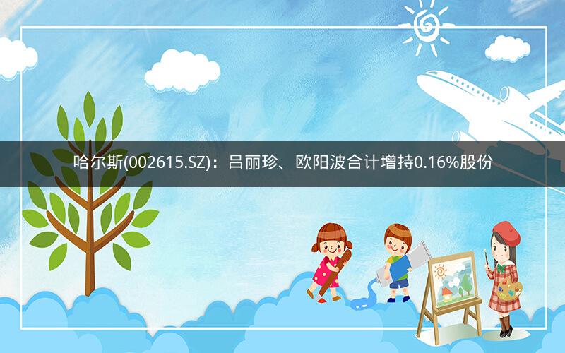 哈尔斯(002615.SZ)：吕丽珍、欧阳波合计增持0.16%股份