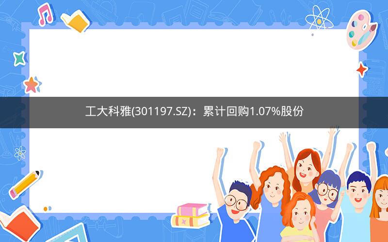 工大科雅(301197.SZ)：累计回购1.07%股份