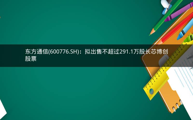 东方通信(600776.SH)：拟出售不超过291.1万股长芯博创股票