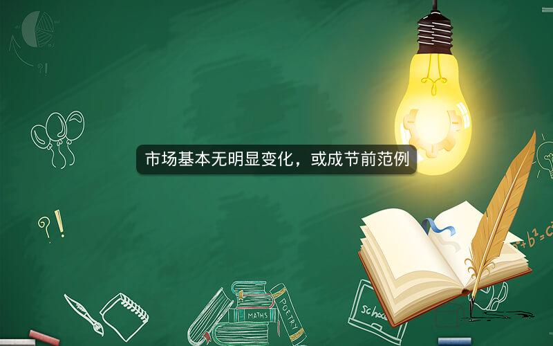 市场基本无明显变化，或成节前范例