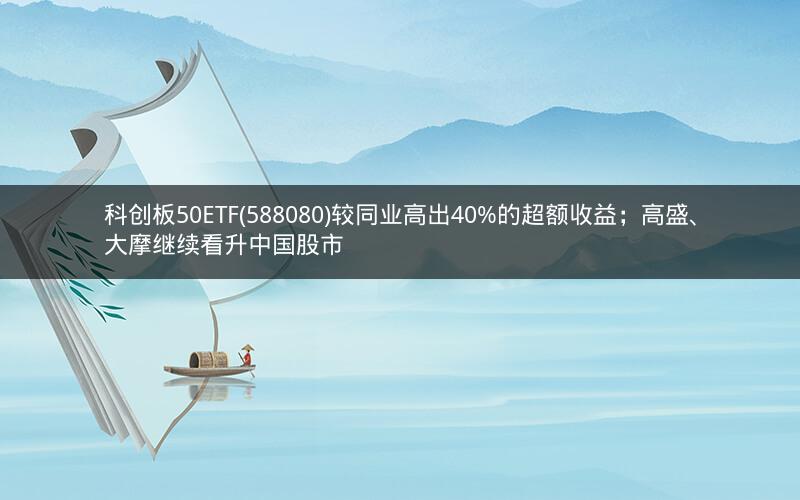 科创板50ETF(588080)较同业高出40%的超额收益；高盛、大摩继续看升中国股市