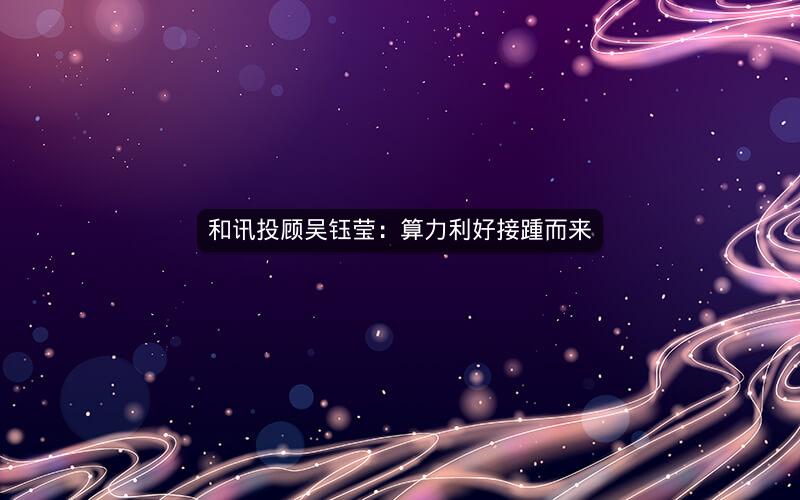 和讯投顾吴钰莹：算力利好接踵而来