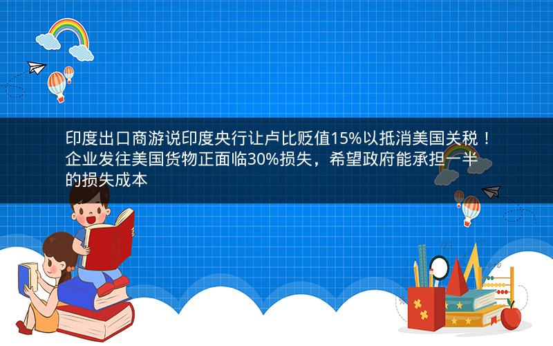 印度出口商游说印度央行让卢比贬值15%以抵消美国关税！企业发往美国货物正面临30%损失，希望政府能承担一半的损失成本
