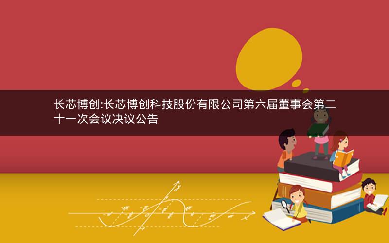 长芯博创:长芯博创科技股份有限公司第六届董事会第二十一次会议决议公告