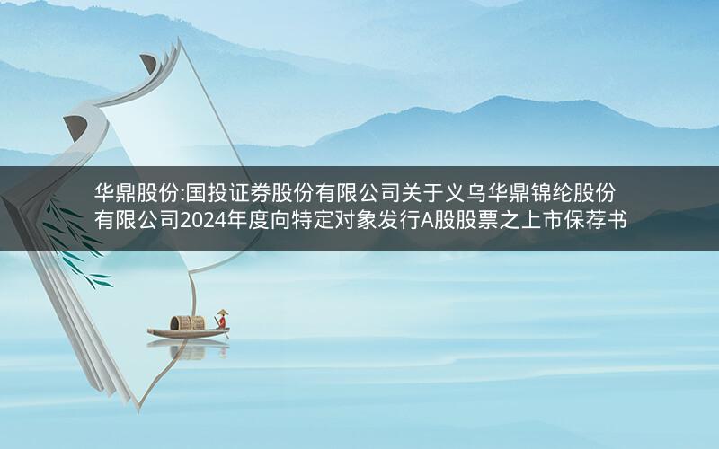 华鼎股份:国投证券股份有限公司关于义乌华鼎锦纶股份有限公司2024年度向特定对象发行A股股票之上市保荐书