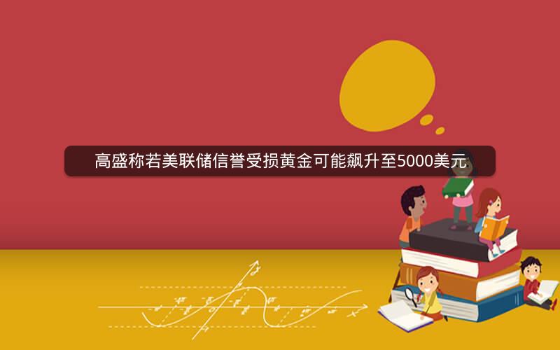 高盛称若美联储信誉受损黄金可能飙升至5000美元
