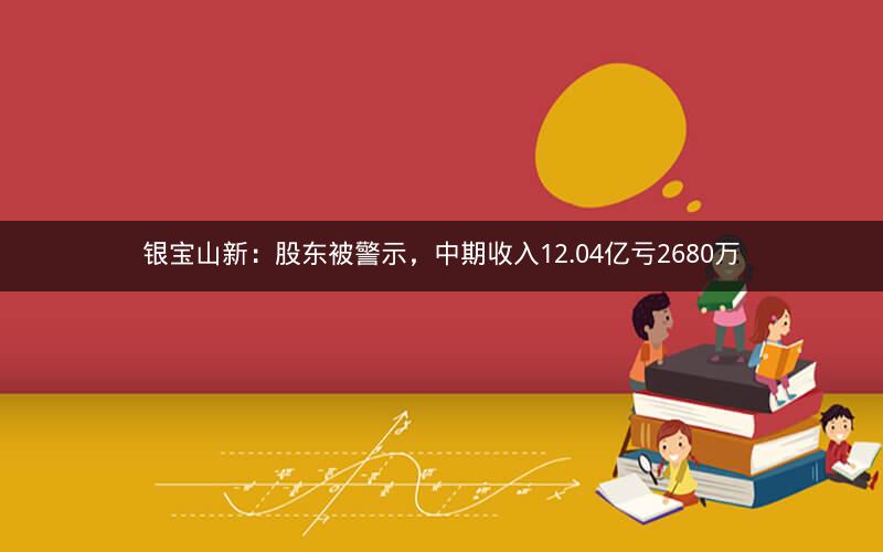 银宝山新：股东被警示，中期收入12.04亿亏2680万