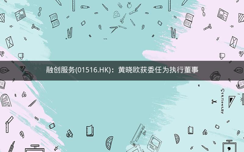 融创服务(01516.HK)：黄晓欧获委任为执行董事