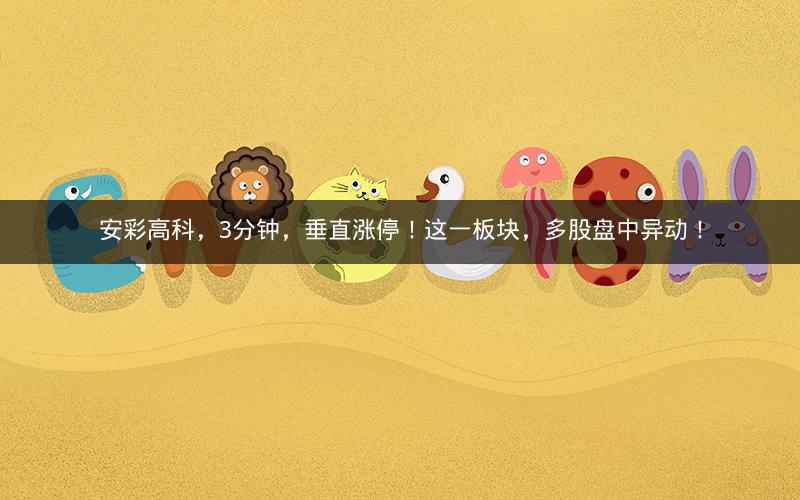 安彩高科，3分钟，垂直涨停！这一板块，多股盘中异动！