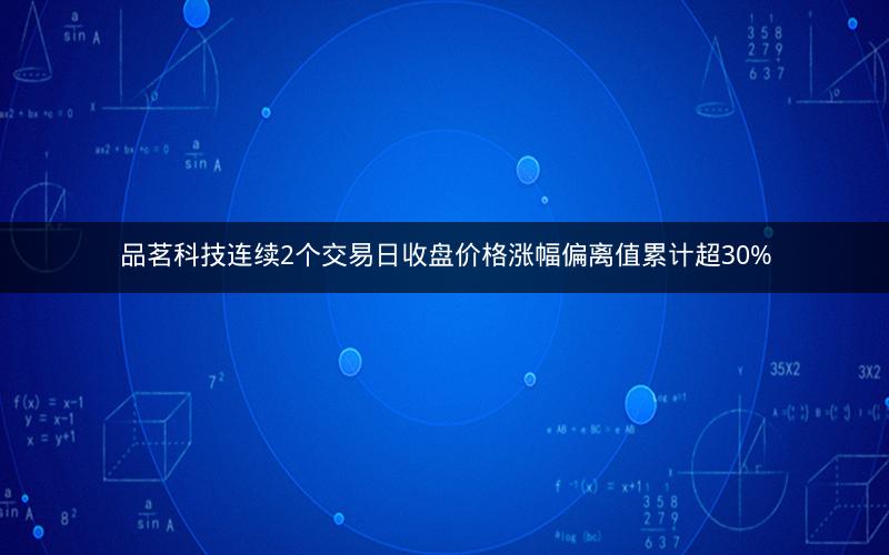品茗科技连续2个交易日收盘价格涨幅偏离值累计超30%