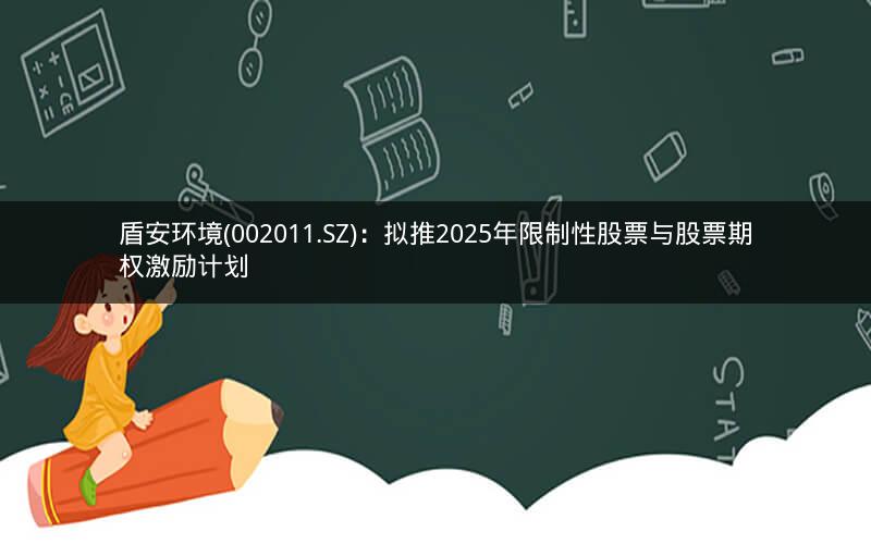 盾安环境(002011.SZ)：拟推2025年限制性股票与股票期权激励计划