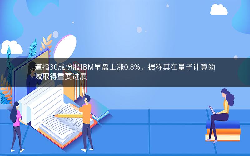 道指30成份股IBM早盘上涨0.8%，据称其在量子计算领域取得重要进展