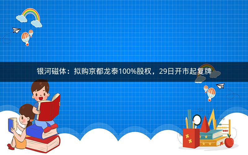 银河磁体：拟购京都龙泰100%股权，29日开市起复牌