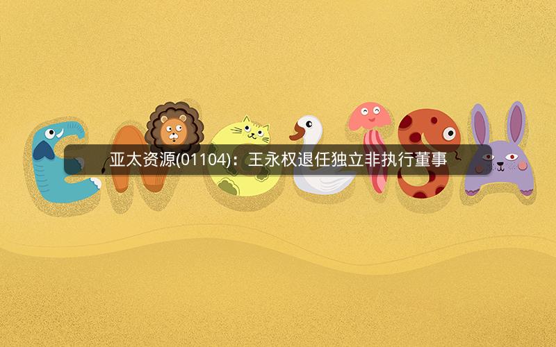 亚太资源(01104):王永权退任独立非执行董事 亚太资源(01104):王永权退任独立非执行董事