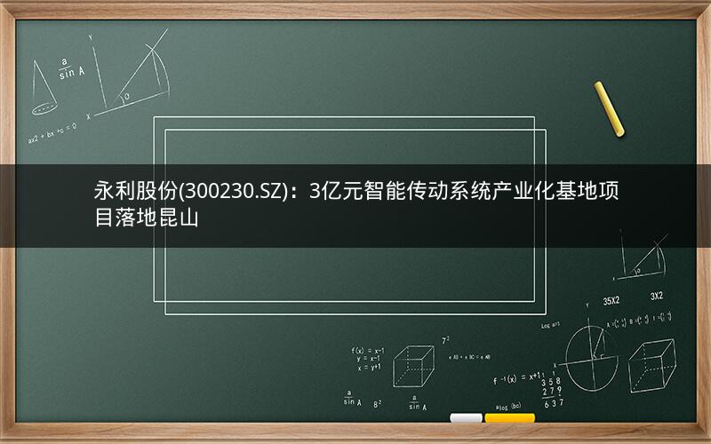永利股份(300230.SZ)：3亿元智能传动系统产业化基地项目落地昆山