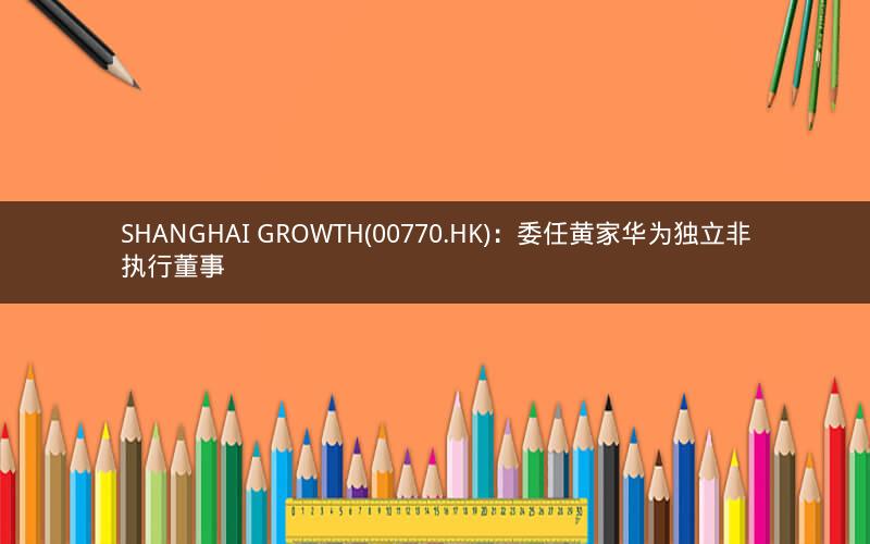 SHANGHAI GROWTH(00770.HK)：委任黄家华为独立非执行董事