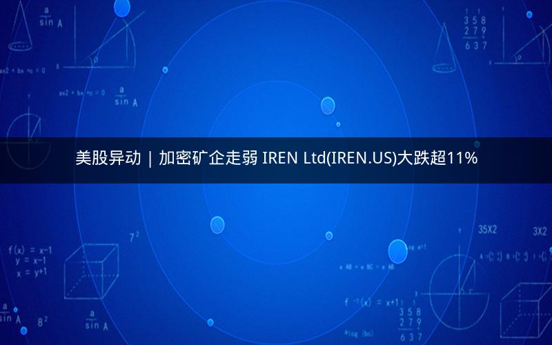 美股异动 | 加密矿企走弱 IREN Ltd(IREN.US)大跌超11%