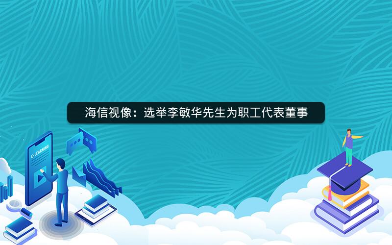 海信视像：选举李敏华先生为职工代表董事