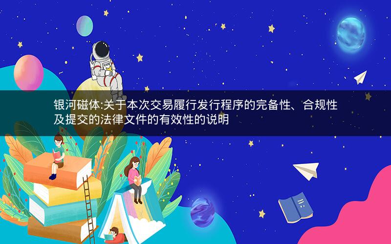 银河磁体:关于本次交易履行发行程序的完备性、合规性及提交的法律文件的有效性的说明