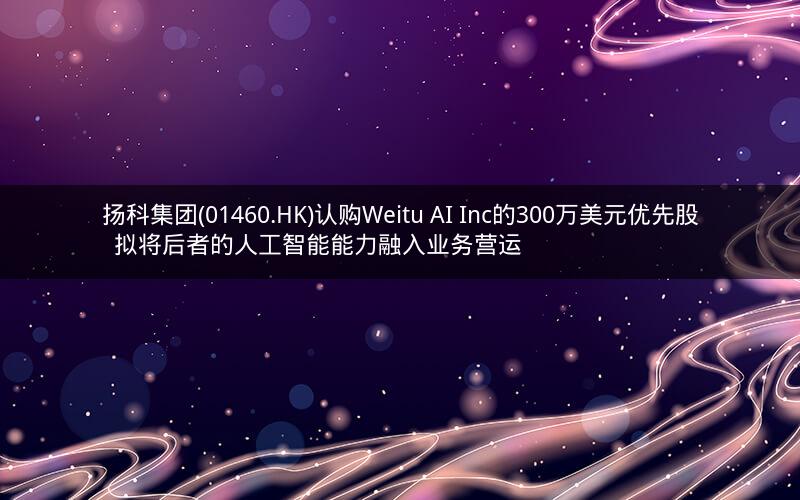 扬科集团(01460.HK)认购Weitu AI Inc的300万美元优先股  拟将后者的人工智能能力融入业务营运