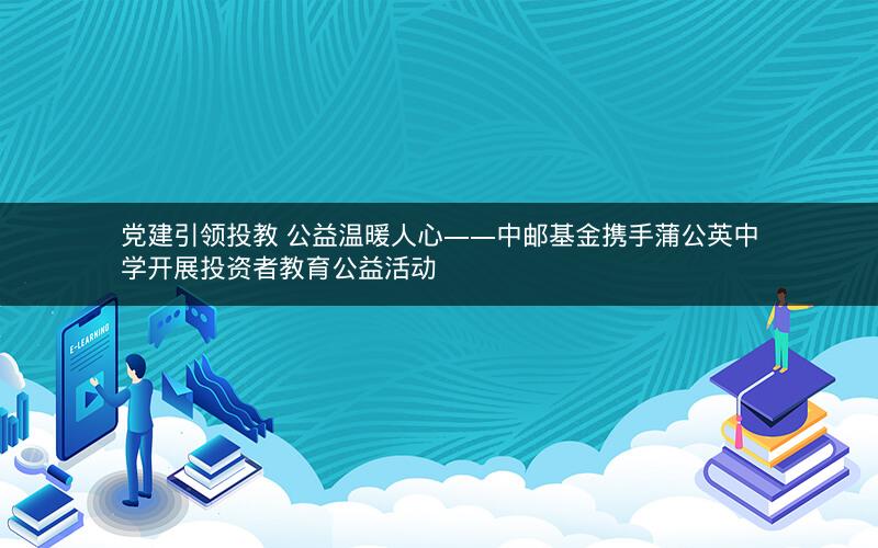 党建引领投教 公益温暖人心——中邮基金携手蒲公英中学开展投资者教育公益活动